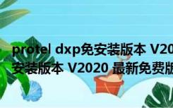 protel dxp免安装版本 V2020 最新免费版（protel dxp免安装版本 V2020 最新免费版功能简介）