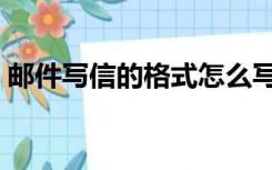 邮件写信的格式怎么写（写信的格式怎么写）