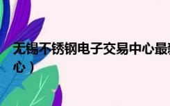 无锡不锈钢电子交易中心最新行情（无锡不锈钢电子交易中心）