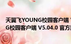 天翼飞YOUNG校园客户端 V5.04.0 官方版（天翼飞YOUNG校园客户端 V5.04.0 官方版功能简介）