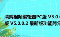 清爽视频编辑器PC版 V5.0.0.2 最新版（清爽视频编辑器PC版 V5.0.0.2 最新版功能简介）