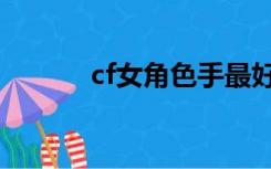 cf女角色手最好看（cf女角色）