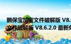 鹏保宝加密文件破解版 V8.6.2.0 最新免费版（鹏保宝加密文件破解版 V8.6.2.0 最新免费版功能简介）