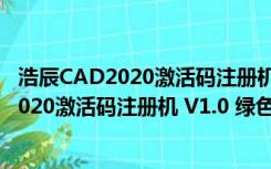 浩辰CAD2020激活码注册机 V1.0 绿色免费版（浩辰CAD2020激活码注册机 V1.0 绿色免费版功能简介）