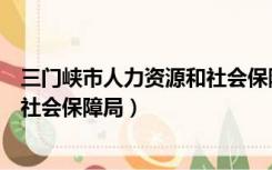 三门峡市人力资源和社会保障局局长（三门峡市人力资源和社会保障局）