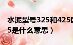 水泥型号325和425区别（水泥型号425与325是什么意思）