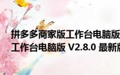 拼多多商家版工作台电脑版 V2.8.0 最新版（拼多多商家版工作台电脑版 V2.8.0 最新版功能简介）