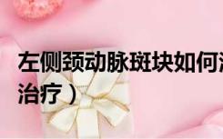 左侧颈动脉斑块如何治疗（右颈动脉斑块怎么治疗）