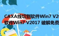 CAXA线切割软件Win7 V2017 破解免费版（CAXA线切割软件Win7 V2017 破解免费版功能简介）