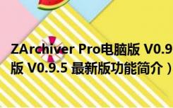 ZArchiver Pro电脑版 V0.9.5 最新版（ZArchiver Pro电脑版 V0.9.5 最新版功能简介）