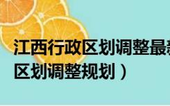 江西行政区划调整最新消息（最新江西省行政区划调整规划）