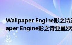 Wallpaper Engine影之诗亚里沙动态壁纸 免费版（Wallpaper Engine影之诗亚里沙动态壁纸 免费版功能简介）