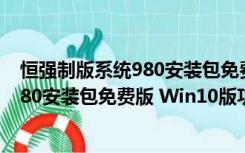 恒强制版系统980安装包免费版 Win10版（恒强制版系统980安装包免费版 Win10版功能简介）