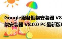 Google服务框架安装器 V8.0.0 PC最新版（Google服务框架安装器 V8.0.0 PC最新版功能简介）