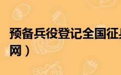 预备兵役登记全国征兵网（兵役登记全国征兵网）