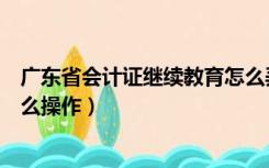 广东省会计证继续教育怎么弄（广东省的会计证继续教育怎么操作）