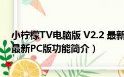 小柠檬TV电脑版 V2.2 最新PC版（小柠檬TV电脑版 V2.2 最新PC版功能简介）