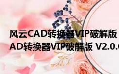 风云CAD转换器VIP破解版 V2.0.0.0.1 最新免费版（风云CAD转换器VIP破解版 V2.0.0.0.1 最新免费版功能简介）