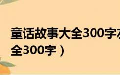 童话故事大全300字左右三年级（童话故事大全300字）