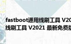 fastboot通用线刷工具 V2021 最新免费版（fastboot通用线刷工具 V2021 最新免费版功能简介）