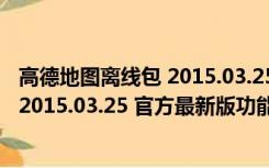 高德地图离线包 2015.03.25 官方最新版（高德地图离线包 2015.03.25 官方最新版功能简介）