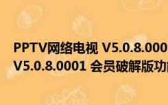 PPTV网络电视 V5.0.8.0001 会员破解版（PPTV网络电视 V5.0.8.0001 会员破解版功能简介）