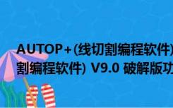 AUTOP+(线切割编程软件) V9.0 破解版（AUTOP+(线切割编程软件) V9.0 破解版功能简介）