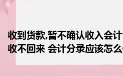 收到货款,暂不确认收入会计分录怎么做（由于某种原因货款收不回来 会计分录应该怎么做）