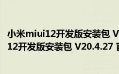 小米miui12开发版安装包 V20.4.27 官方公测版（小米miui12开发版安装包 V20.4.27 官方公测版功能简介）