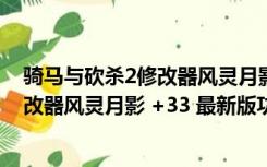 骑马与砍杀2修改器风灵月影 +33 最新版（骑马与砍杀2修改器风灵月影 +33 最新版功能简介）