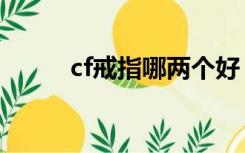 cf戒指哪两个好（cf戒指哪个好）