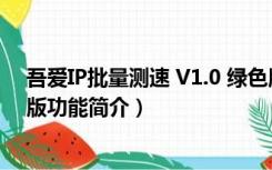 吾爱IP批量测速 V1.0 绿色版（吾爱IP批量测速 V1.0 绿色版功能简介）