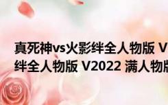 真死神vs火影绊全人物版 V2022 满人物版（真死神vs火影绊全人物版 V2022 满人物版功能简介）