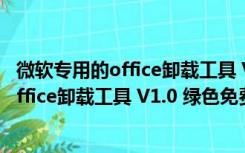 微软专用的office卸载工具 V1.0 绿色免费版（微软专用的office卸载工具 V1.0 绿色免费版功能简介）