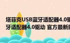 塔菲克USB蓝牙适配器4.0驱动 官方最新版（塔菲克USB蓝牙适配器4.0驱动 官方最新版功能简介）