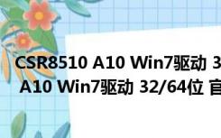 CSR8510 A10 Win7驱动 32/64位 官方最新版（CSR8510 A10 Win7驱动 32/64位 官方最新版功能简介）