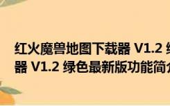 红火魔兽地图下载器 V1.2 绿色最新版（红火魔兽地图下载器 V1.2 绿色最新版功能简介）