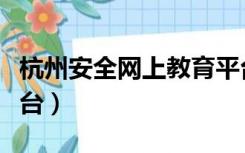 杭州安全网上教育平台（杭州安全平台教育平台）