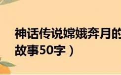 神话传说嫦娥奔月的故事50字（嫦娥奔月的故事50字）