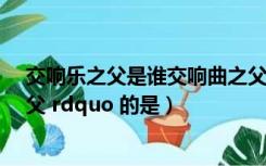 交响乐之父是谁交响曲之父是谁（被称为 ldquo 交响曲之父 rdquo 的是）