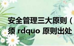 安全管理三大原则（安全管理 ldquo 三个必须 rdquo 原则出处）