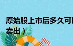 原始股上市后多久可以卖出（原始股多久可以卖出）