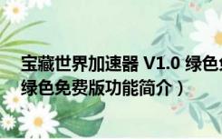 宝藏世界加速器 V1.0 绿色免费版（宝藏世界加速器 V1.0 绿色免费版功能简介）