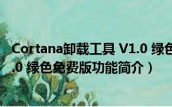 Cortana卸载工具 V1.0 绿色免费版（Cortana卸载工具 V1.0 绿色免费版功能简介）