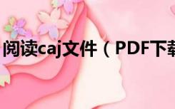 阅读caj文件（PDF下载CAJ下载是什摸意思）