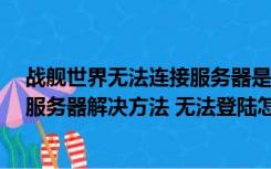 战舰世界无法连接服务器是怎么回事?（战舰世界无法连接服务器解决方法 无法登陆怎么办）