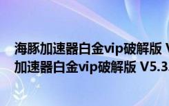 海豚加速器白金vip破解版 V5.3.3.1015 最新免费版（海豚加速器白金vip破解版 V5.3.3.1015 最新免费版功能简介）