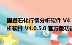 国鑫石化行情分析软件 V4.0.5.0 官方版（国鑫石化行情分析软件 V4.0.5.0 官方版功能简介）