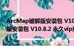 ArcMap破解版安装包 V10.8.2 永久vip版（ArcMap破解版安装包 V10.8.2 永久vip版功能简介）