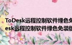 ToDesk远程控制软件绿色免装版 V4.3.3.0 单文件版（ToDesk远程控制软件绿色免装版 V4.3.3.0 单文件版功能简介）